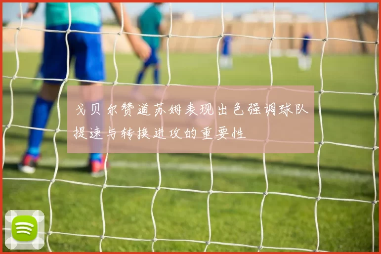 戈贝尔赞道苏姆表现出色强调球队提速与转换进攻的重要性