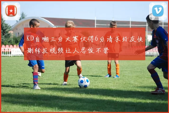 KD自嘲三分大赛仅得6分请求好友快删转发视频让人忍俊不禁