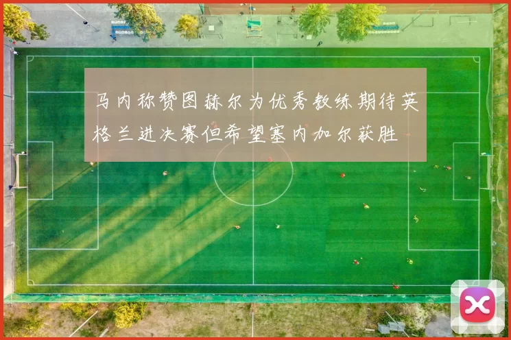 马内称赞图赫尔为优秀教练期待英格兰进决赛但希望塞内加尔获胜