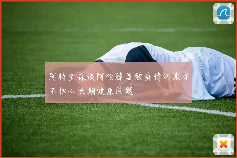阿特金森谈阿伦膝盖酸痛情况表示不担心长期健康问题